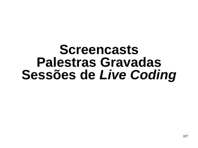 107
Screencasts
Palestras Gravadas
Sessões de Live Coding
