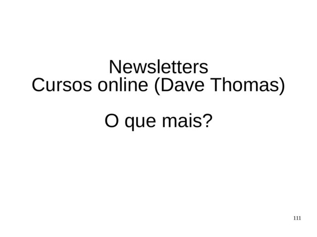111
Newsletters
Cursos online (Dave Thomas)
O que mais?
