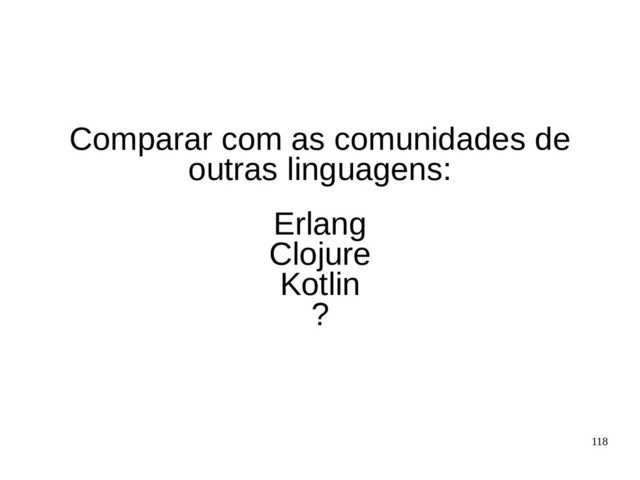 118
Comparar com as comunidades de
outras linguagens:
Erlang
Clojure
Kotlin
?
