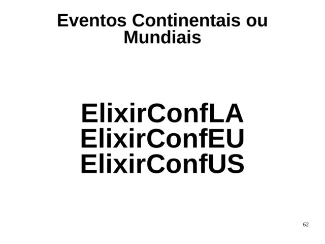 62
ElixirConfLA
ElixirConfEU
ElixirConfUS
Eventos Continentais ou
Mundiais
