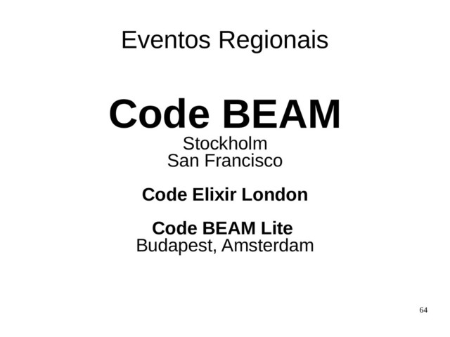64
Code BEAM
Stockholm
San Francisco
Code Elixir London
Code BEAM Lite
Budapest, Amsterdam
Eventos Regionais
