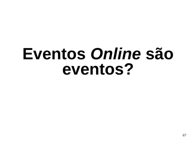 67
Eventos Online são
eventos?
