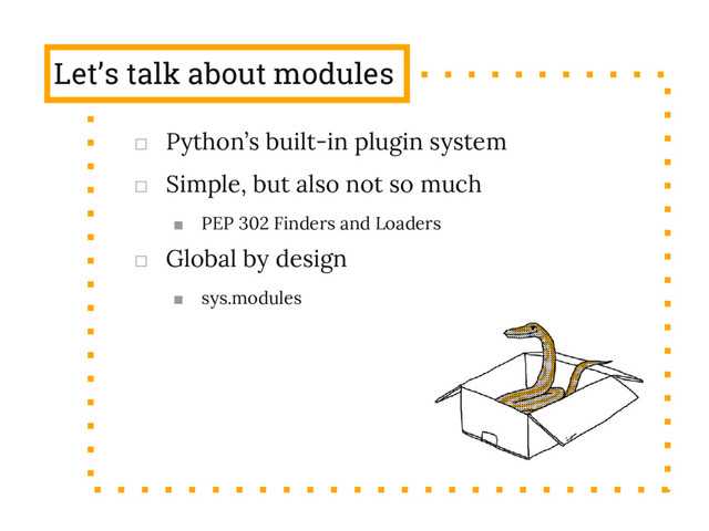 Let’s talk about modules
□ Python’s built-in plugin system
□ Simple, but also not so much
■ PEP 302 Finders and Loaders
□ Global by design
■ sys.modules
