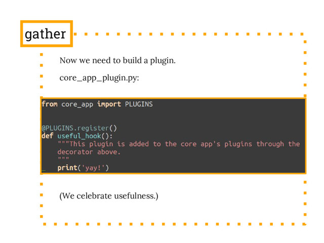 gather
Now we need to build a plugin.
core_app_plugin.py:
(We celebrate usefulness.)

