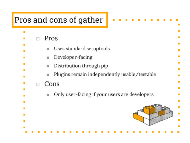 Pros and cons of gather
□ Pros
■ Uses standard setuptools
■ Developer-facing
■ Distribution through pip
■ Plugins remain independently usable/testable
□ Cons
■ Only user-facing if your users are developers
