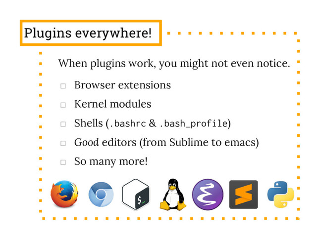 Plugins everywhere!
□ Browser extensions
□ Kernel modules
□ Shells (.bashrc & .bash_profile)
□ Good editors (from Sublime to emacs)
□ So many more!
When plugins work, you might not even notice.
