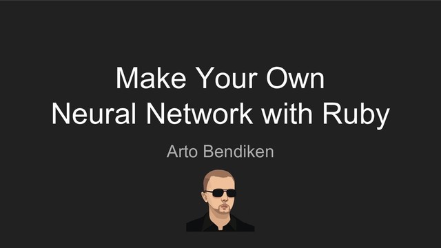 Arto Bendiken
Make Your Own
Neural Network with Ruby
