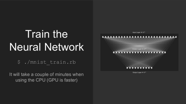$ ./mnist_train.rb
It will take a couple of minutes when
using the CPU (GPU is faster)
Train the
Neural Network
0 1 2 3 4 5 6 7 8 9
Output Layer ∈ ℝ¹⁰
Input Layer ∈ ℝ⁷⁸⁴
Hidden Layer ∈ ℝ²⁰⁰
