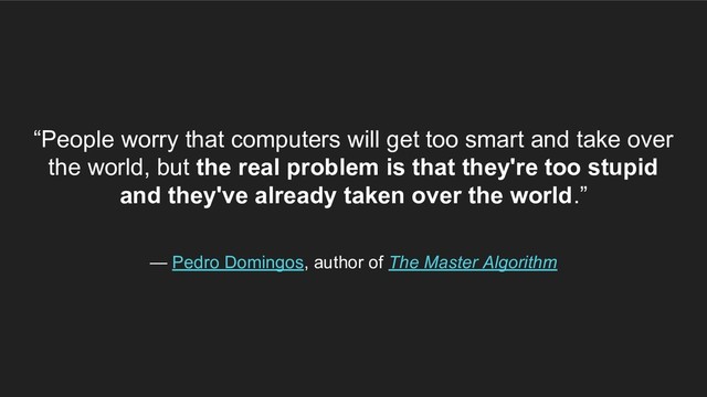 “People worry that computers will get too smart and take over
the world, but the real problem is that they're too stupid
and they've already taken over the world.”
— Pedro Domingos, author of The Master Algorithm
