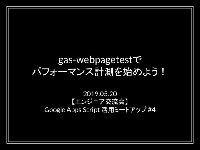 gas-webpagetestで
パフォーマンス計測を始めよう！
2019.05.20
【エンジニア交流会】
Google Apps Script 活用ミートアップ #4
