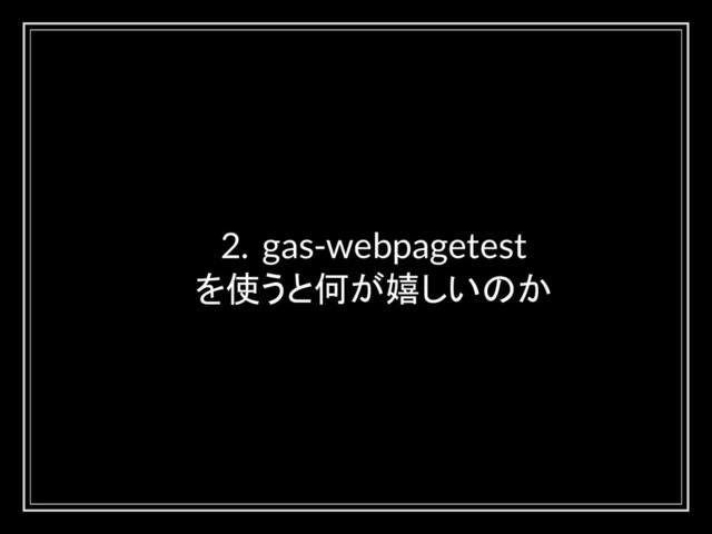 2. gas-webpagetest
を使うと何が嬉しいのか
