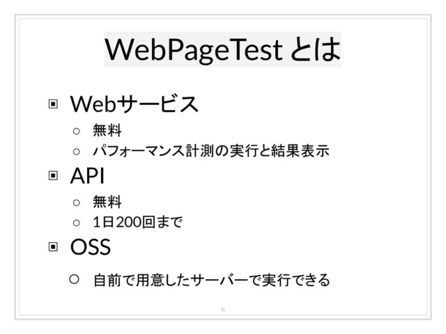 ▣ Webサービス
○ 無料
○ パフォーマンス計測の実行と結果表示
▣ API
○ 無料
○ 1日200回まで
▣ OSS
○ 自前で用意したサーバーで実行できる
WebPageTest とは
6
