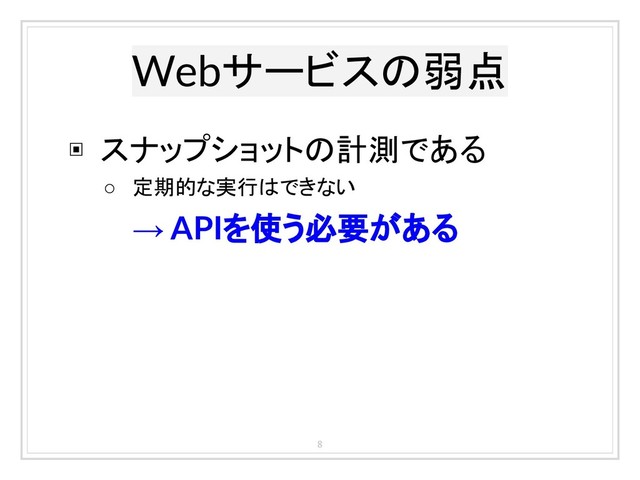 Webサービスの弱点
8
▣ スナップショットの計測である
○ 定期的な実行はできない
→ APIを使う必要がある
