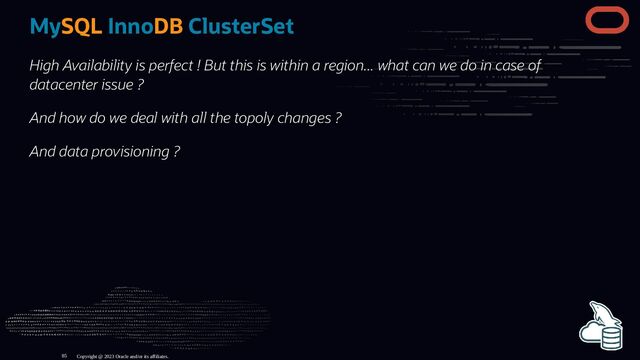 MySQL InnoDB ClusterSet
High Availability is perfect ! But this is within a region... what can we do in case of
datacenter issue ?
And how do we deal with all the topoly changes ?
And data provisioning ?
Copyright @ 2023 Oracle and/or its affiliates.
85
