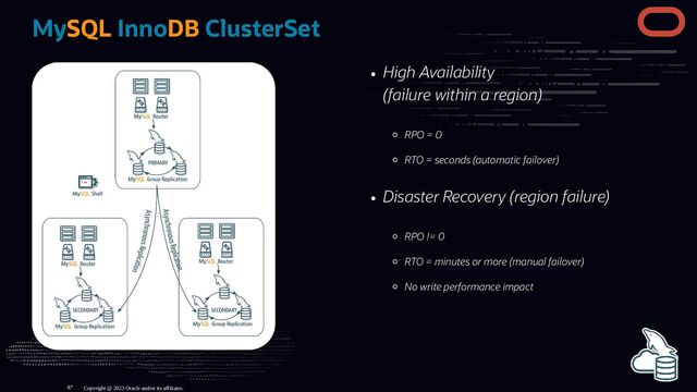High Availability
(failure within a region)
RPO = 0
RTO = seconds (automatic failover)
Disaster Recovery (region failure)
RPO != 0
RTO = minutes or more (manual failover)
No write performance impact
MySQL InnoDB ClusterSet
Copyright @ 2023 Oracle and/or its affiliates.
87

