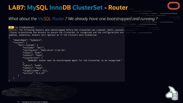 LAB7: MySQL InnoDB ClusterSet - Router
What about the MySQL Router ? We already have one bootstrapped and running ?
Copyright @ 2023 Oracle and/or its affiliates.
97
