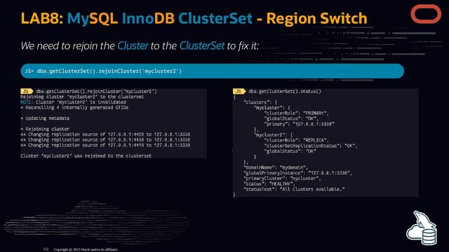 LAB8: MySQL InnoDB ClusterSet - Region Switch
We need to rejoin the Cluster to the ClusterSet to x it:
JS> dba.getClusterSet().rejoinCluster('mycluster2')
Copyright @ 2023 Oracle and/or its affiliates.
112
