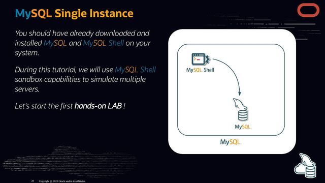 You should have already downloaded and
installed MySQL and MySQL Shell on your
system.
During this tutorial, we will use MySQL Shell
sandbox capabilities to simulate multiple
servers.
Let's start the rst hands-on LAB !
MySQL Single Instance
Copyright @ 2023 Oracle and/or its affiliates.
20
