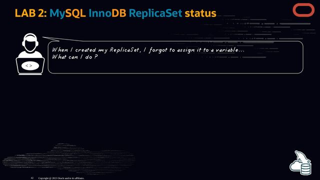 LAB 2: MySQL InnoDB ReplicaSet status
< >
Copyright @ 2023 Oracle and/or its affiliates.
When I created my ReplicaSet, I forgot to assign it to a variable...
What can I do ?
42
