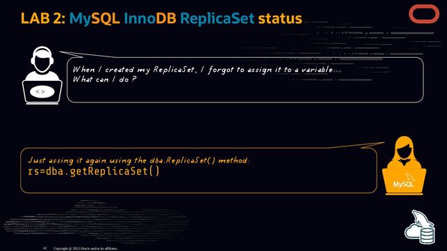 LAB 2: MySQL InnoDB ReplicaSet status
< >
Copyright @ 2023 Oracle and/or its affiliates.
When I created my ReplicaSet, I forgot to assign it to a variable...
What can I do ?
Just assing it again using the dba.ReplicaSet() method:
rs=dba.getReplicaSet()
42
