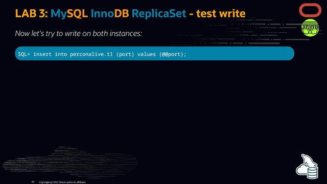 LAB 3: MySQL InnoDB ReplicaSet - test write
Now let's try to write on both instances:
SQL> insert into perconalive.t1 (port) values (@@port);
Copyright @ 2023 Oracle and/or its affiliates.
49
