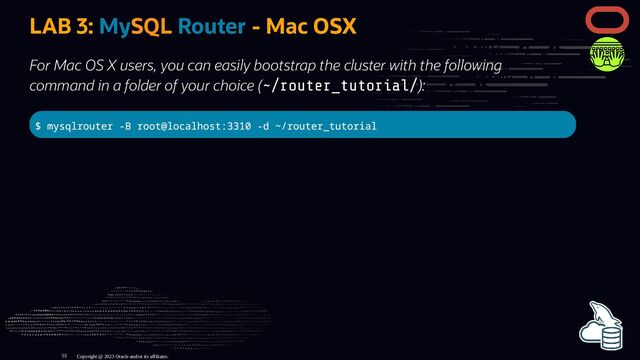 LAB 3: MySQL Router - Mac OSX
For Mac OS X users, you can easily bootstrap the cluster with the following
command in a folder of your choice (~/router_tutorial/):
$ mysqlrouter -B root@localhost:3310 -d ~/router_tutorial
Copyright @ 2023 Oracle and/or its affiliates.
55
