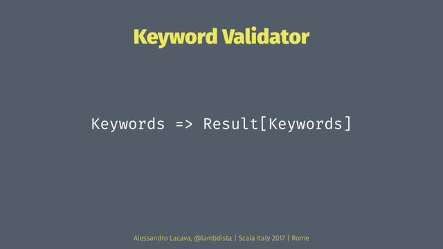 Keyword Validator
Keywords => Result[Keywords]
Alessandro Lacava, @lambdista | Scala Italy 2017 | Rome
