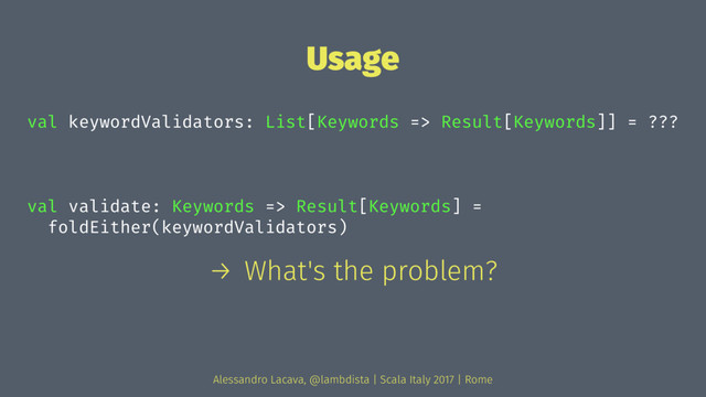 Usage
val keywordValidators: List[Keywords => Result[Keywords]] = ???
val validate: Keywords => Result[Keywords] =
foldEither(keywordValidators)
→ What's the problem?
Alessandro Lacava, @lambdista | Scala Italy 2017 | Rome
