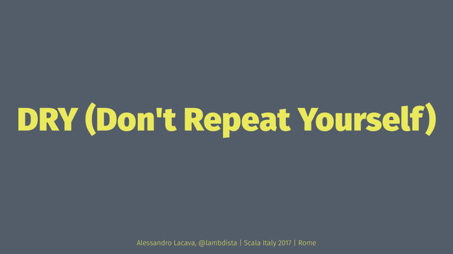 DRY (Don't Repeat Yourself)
Alessandro Lacava, @lambdista | Scala Italy 2017 | Rome
