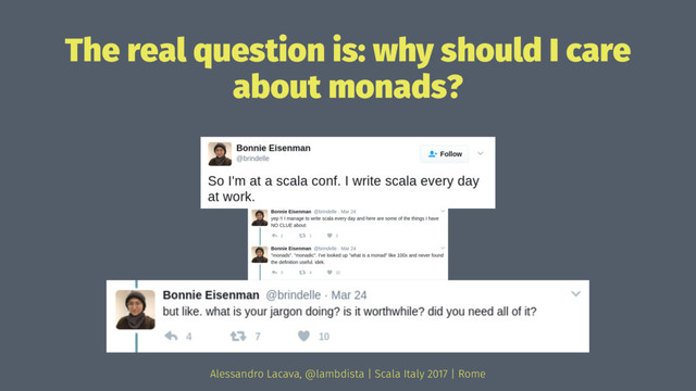 The real question is: why should I care
about monads?
Alessandro Lacava, @lambdista | Scala Italy 2017 | Rome
