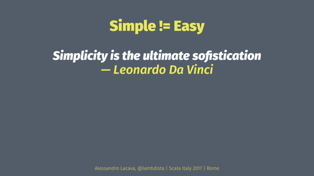 Simple != Easy
Simplicity is the ultimate soﬁstication
— Leonardo Da Vinci
Alessandro Lacava, @lambdista | Scala Italy 2017 | Rome
