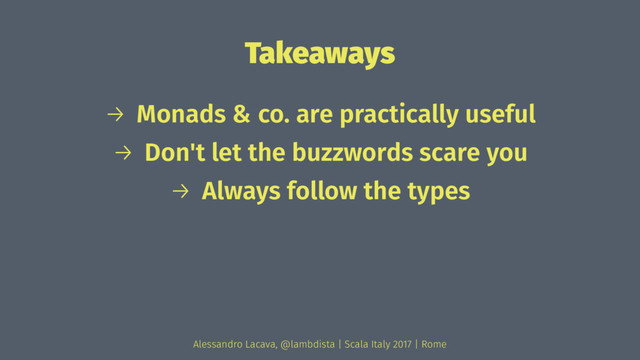 Takeaways
→ Monads & co. are practically useful
→ Don't let the buzzwords scare you
→ Always follow the types
Alessandro Lacava, @lambdista | Scala Italy 2017 | Rome
