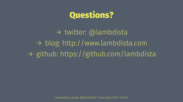 Questions?
→ twitter: @lambdista
→ blog: http://www.lambdista.com
→ github: https://github.com/lambdista
Alessandro Lacava, @lambdista | Scala Italy 2017 | Rome
