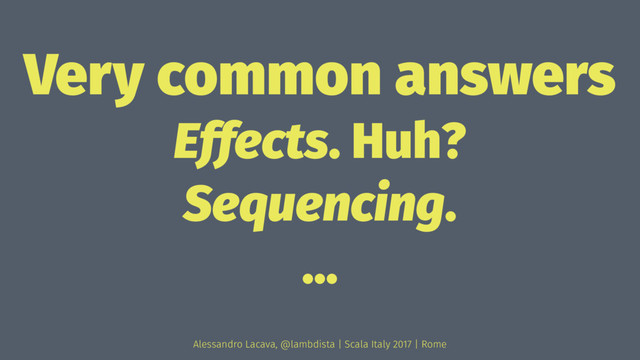 Very common answers
Effects. Huh?
Sequencing.
...
Alessandro Lacava, @lambdista | Scala Italy 2017 | Rome
