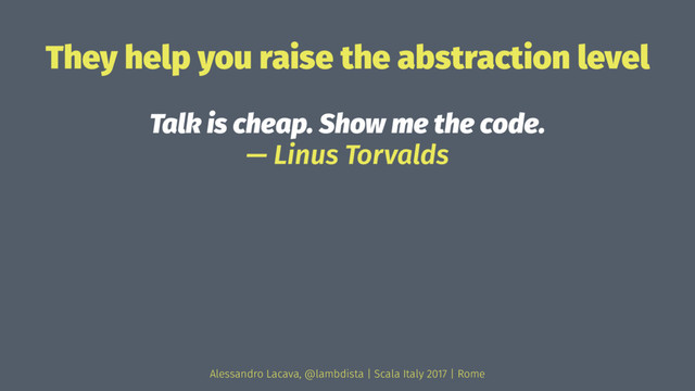 They help you raise the abstraction level
Talk is cheap. Show me the code.
— Linus Torvalds
Alessandro Lacava, @lambdista | Scala Italy 2017 | Rome
