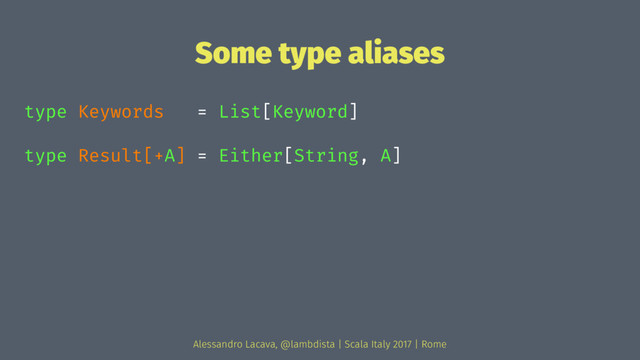 Some type aliases
type Keywords = List[Keyword]
type Result[+A] = Either[String, A]
Alessandro Lacava, @lambdista | Scala Italy 2017 | Rome
