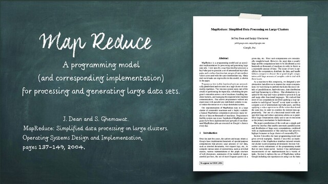 A programming model
(and corresponding implementation)
for processing and generating large data sets.
Map Reduce
J. Dean and S. Ghemawat.
MapReduce: Simplified data processing on large clusters.
Operating Systems Design and Implementation,
pages 137–149, 2004.
