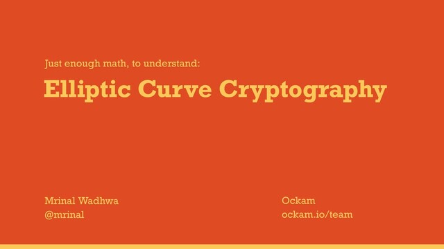 Elliptic Curve Cryptography
Mrinal Wadhwa
@mrinal
Just enough math, to understand:
Ockam
ockam.io/team
