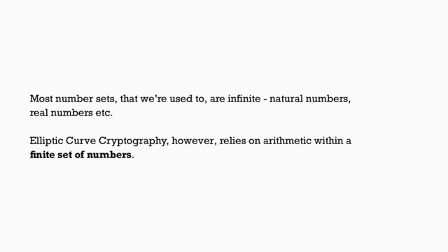 Most number sets, that we’re used to, are inﬁnite - natural numbers,
real numbers etc.
Elliptic Curve Cryptography, however, relies on arithmetic within a
ﬁnite set of numbers.
