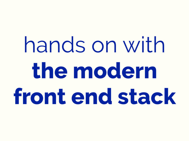 hands on with
the modern
front end stack
