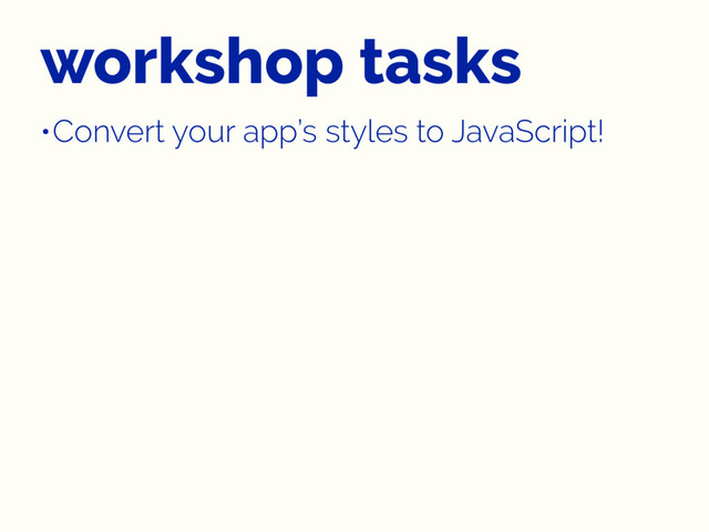 workshop tasks
•Convert your app’s styles to JavaScript!
