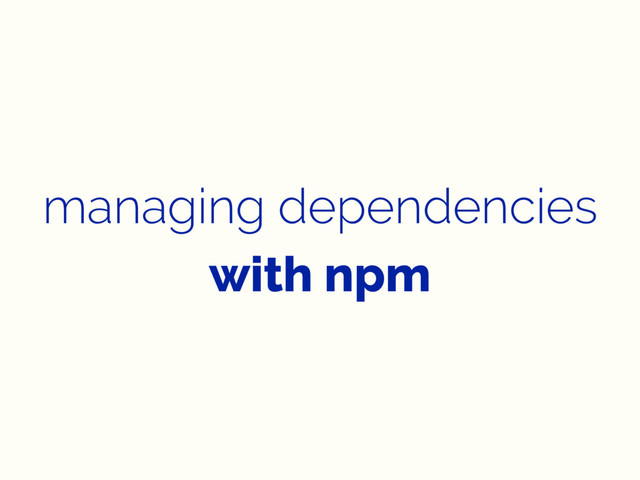 managing dependencies
with npm
