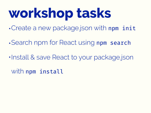 workshop tasks
•Create a new package.json with npm init
•Search npm for React using npm search
•Install & save React to your package.json
with npm install
