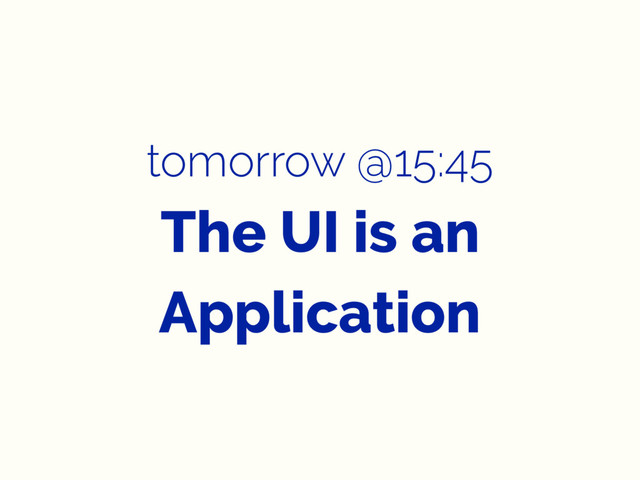 tomorrow @15:45
The UI is an
Application
