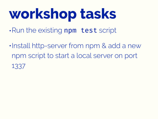 workshop tasks
•Run the existing npm test script
•Install http-server from npm & add a new
npm script to start a local server on port
1337
