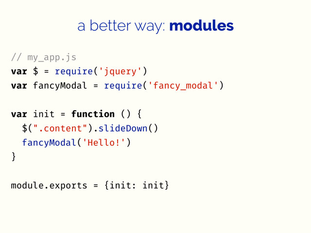 a better way: modules
// my_app.js
var $ = require('jquery')
var fancyModal = require('fancy_modal')
var init = function () {
$(".content").slideDown()
fancyModal('Hello!')
}
module.exports = {init: init}
