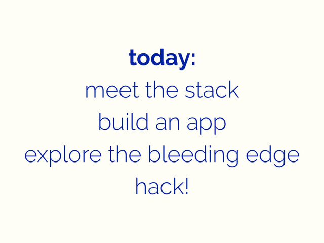 today:
meet the stack
build an app
explore the bleeding edge
hack!

