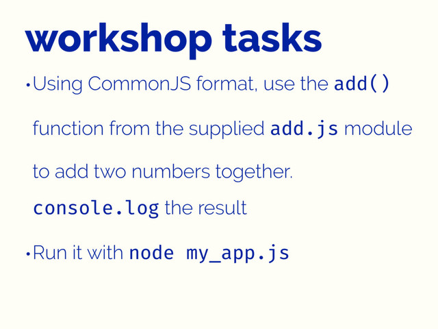 workshop tasks
•Using CommonJS format, use the add()
function from the supplied add.js module
to add two numbers together.
console.log the result
•Run it with node my_app.js
