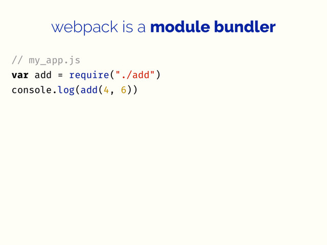 webpack is a module bundler
// my_app.js
var add = require("./add")
console.log(add(4, 6))
