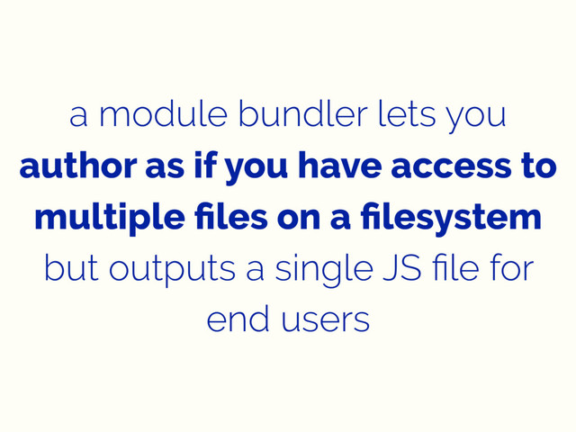 a module bundler lets you
author as if you have access to
multiple ﬁles on a ﬁlesystem
but outputs a single JS ﬁle for
end users
